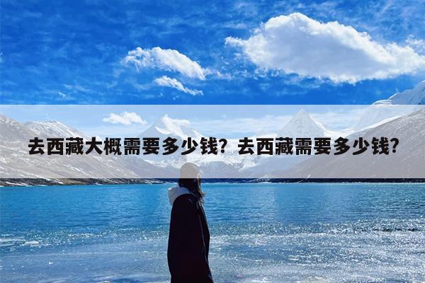 去西藏大概需要多少钱？去西藏需要多少钱?-第1张图片
