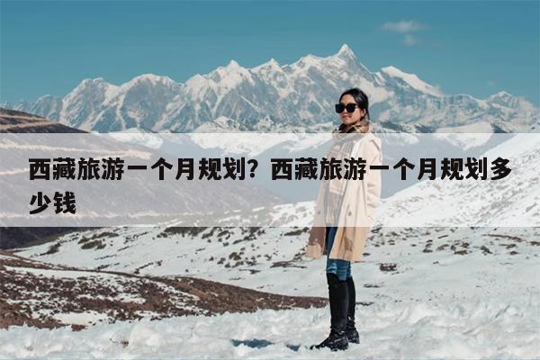 西藏旅游一个月规划？西藏旅游一个月规划多少钱