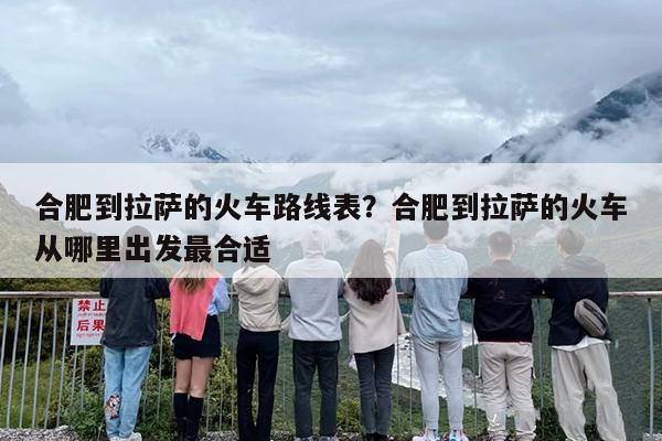 合肥到拉萨的火车路线表？合肥到拉萨的火车从哪里出发最合适
