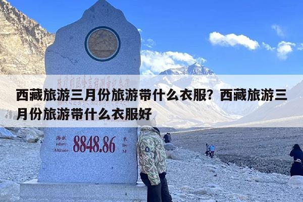 西藏旅游三月份旅游带什么衣服？西藏旅游三月份旅游带什么衣服好
