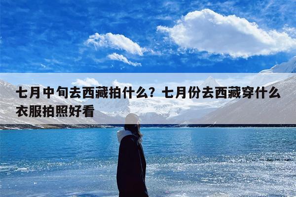 七月中旬去西藏拍什么？七月份去西藏穿什么衣服拍照好看