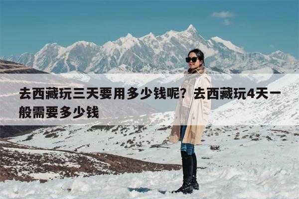 去西藏玩三天要用多少钱呢？去西藏玩4天一般需要多少钱
