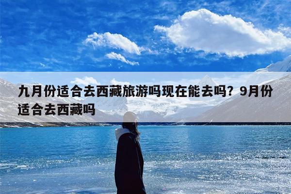 九月份适合去西藏旅游吗现在能去吗？9月份适合去西藏吗