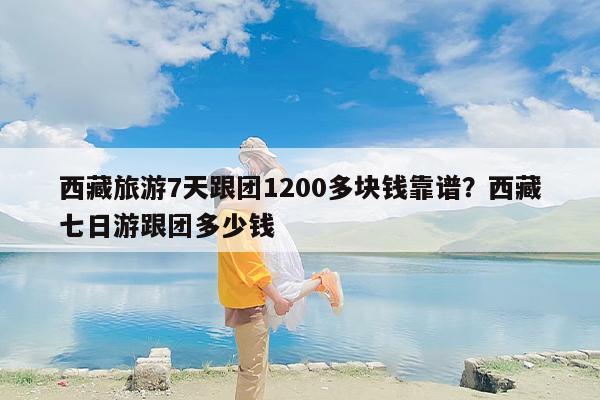西藏旅游7天跟团1200多块钱靠谱？西藏七日游跟团多少钱