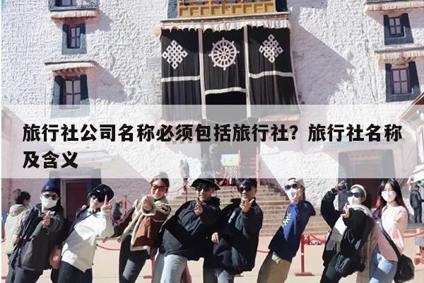 旅行社公司名称必须包括旅行社？旅行社名称及含义