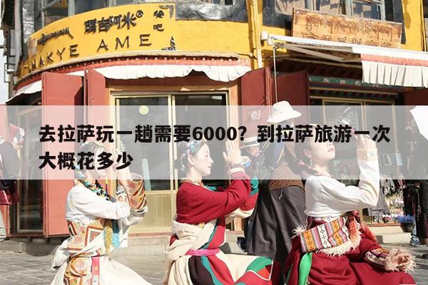 去拉萨玩一趟需要6000？到拉萨旅游一次大概花多少