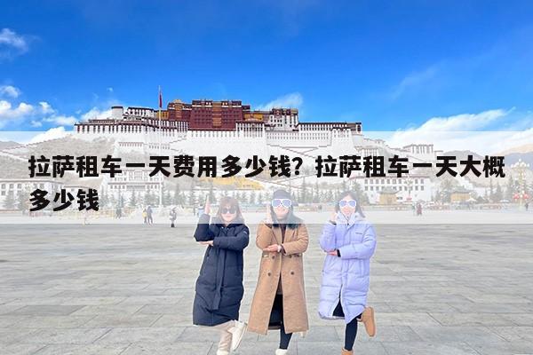 拉萨租车一天费用多少钱？拉萨租车一天大概多少钱
