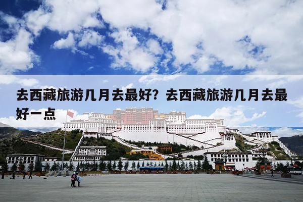 去西藏旅游几月去最好？去西藏旅游几月去最好一点