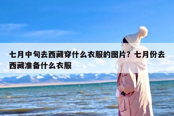 七月中旬去西藏穿什么衣服的图片？七月份去西藏准备什么衣服