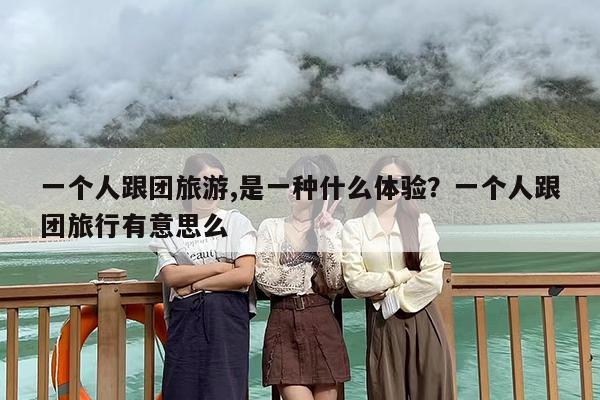 一个人跟团旅游,是一种什么体验？一个人跟团旅行有意思么