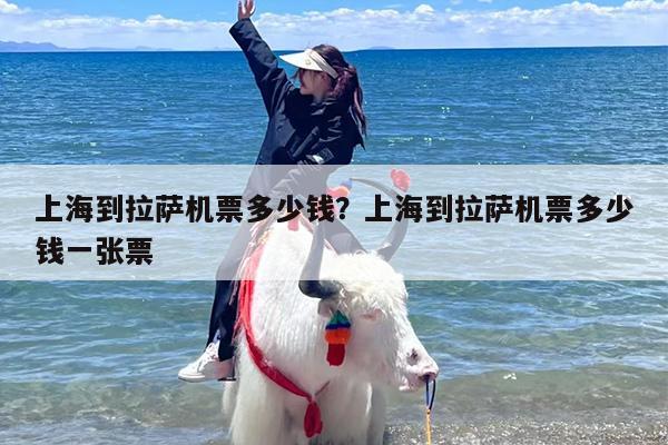 上海到拉萨机票多少钱？上海到拉萨机票多少钱一张票
