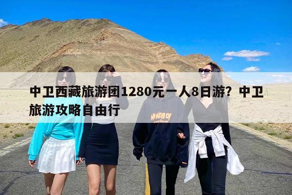 中卫西藏旅游团1280元一人8日游？中卫旅游攻略自由行