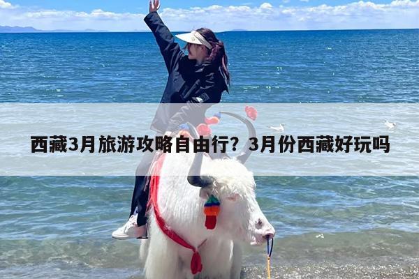 西藏3月旅游攻略自由行？3月份西藏好玩吗