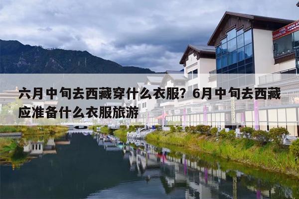 六月中旬去西藏穿什么衣服？6月中旬去西藏应准备什么衣服旅游