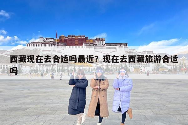 西藏现在去合适吗最近？现在去西藏旅游合适吗