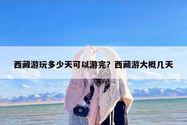 西藏游玩多少天可以游完？西藏游大概几天
