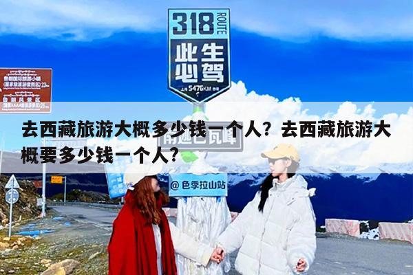 去西藏旅游大概多少钱一个人？去西藏旅游大概要多少钱一个人?