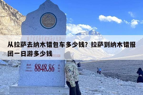 从拉萨去纳木错包车多少钱？拉萨到纳木错报团一日游多少钱