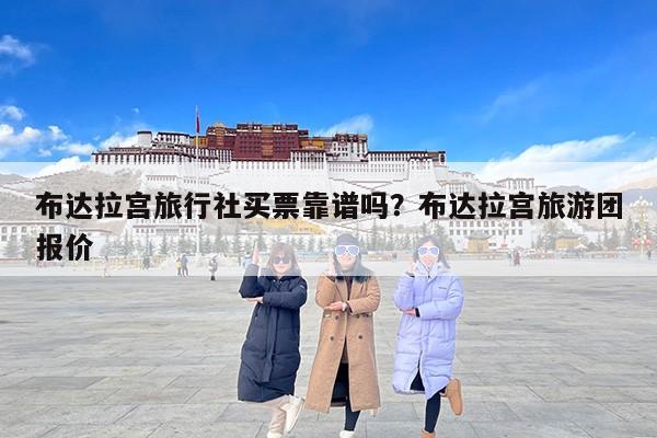 布达拉宫旅行社买票靠谱吗？布达拉宫旅游团报价
