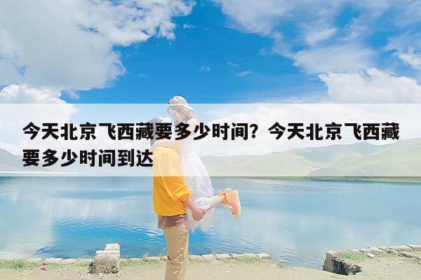 今天北京飞西藏要多少时间？今天北京飞西藏要多少时间到达