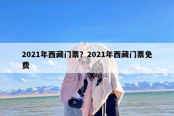 2021年西藏门票？2021年西藏门票免费