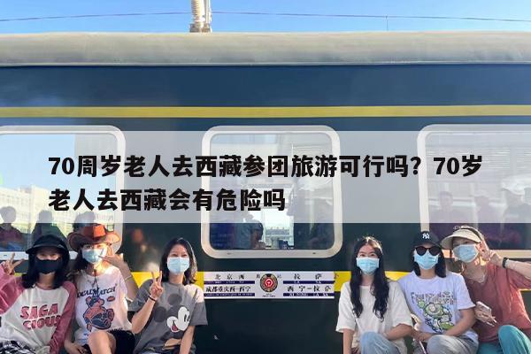 70周岁老人去西藏参团旅游可行吗？70岁老人去西藏会有危险吗