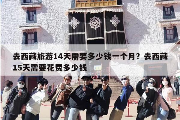 去西藏旅游14天需要多少钱一个月？去西藏15天需要花费多少钱