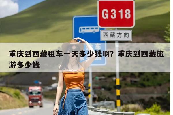 重庆到西藏租车一天多少钱啊？重庆到西藏旅游多少钱