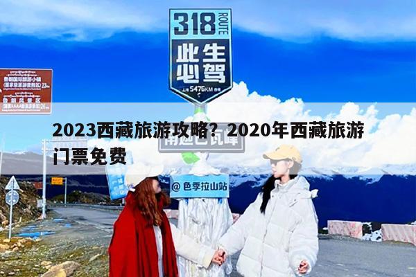 2023西藏旅游攻略？2020年西藏旅游门票免费