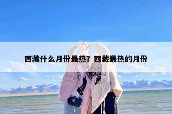 西藏什么月份最热？西藏最热的月份