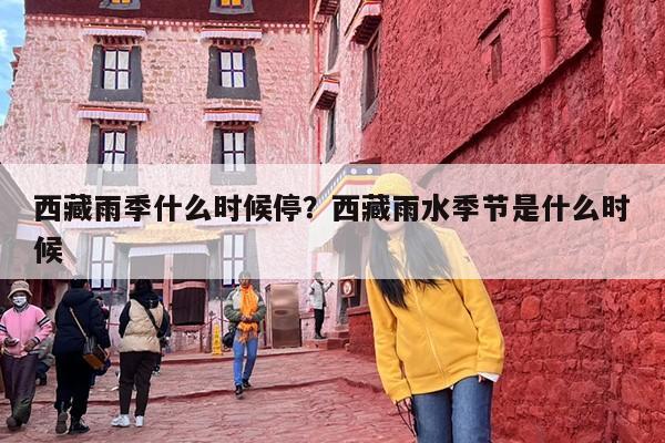 西藏雨季什么时候停？西藏雨水季节是什么时候