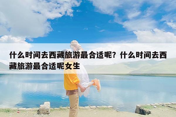什么时间去西藏旅游最合适呢？什么时间去西藏旅游最合适呢女生