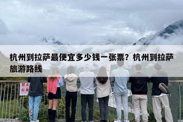 杭州到拉萨最便宜多少钱一张票？杭州到拉萨旅游路线