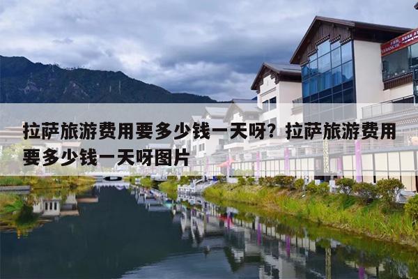 拉萨旅游费用要多少钱一天呀？拉萨旅游费用要多少钱一天呀图片