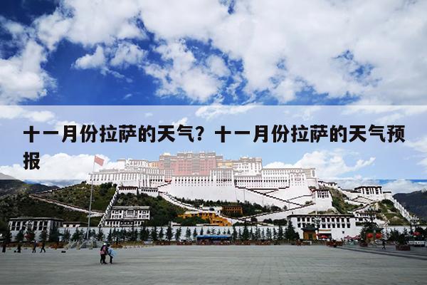 十一月份拉萨的天气?十一月份拉萨的天气预报 十一月份拉萨的天气?十一月份拉萨的天气预报
