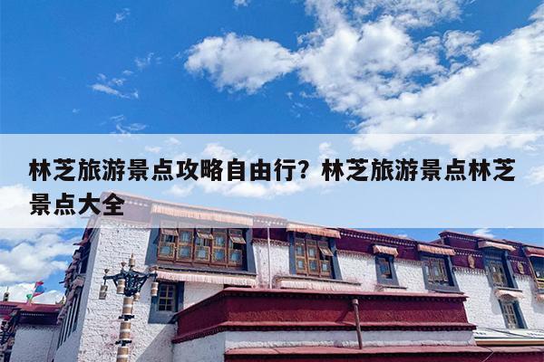 林芝旅游景点攻略自由行?林芝旅游景点林芝景点大全 林芝旅游景点攻略自由行?林芝旅游景点林芝景点大全
