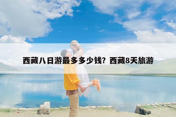 西藏八日游最多多少钱？西藏8天旅游