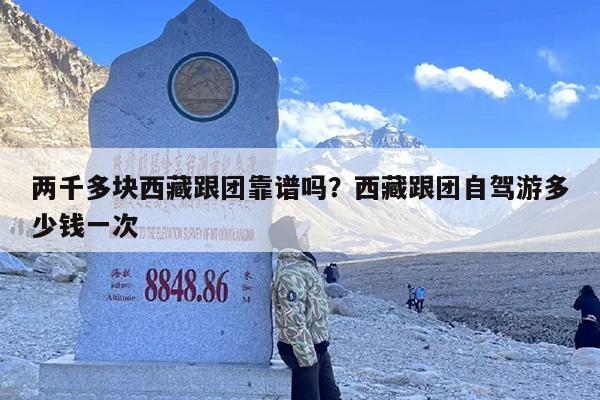 两千多块西藏跟团靠谱吗？西藏跟团自驾游多少钱一次