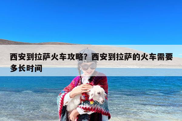 西安到拉萨火车攻略？西安到拉萨的火车需要多长时间