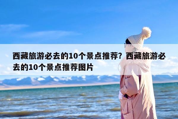 西藏旅游必去的10个景点推荐？西藏旅游必去的10个景点推荐图片