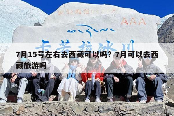 7月15号左右去西藏可以吗？7月可以去西藏旅游吗