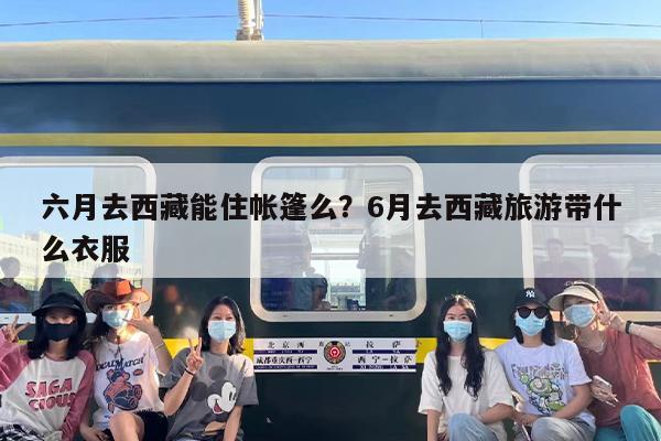 六月去西藏能住帐篷么？6月去西藏旅游带什么衣服