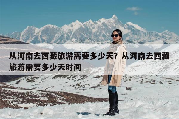 从河南去西藏旅游需要多少天？从河南去西藏旅游需要多少天时间