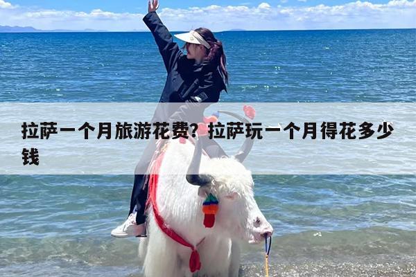 拉萨一个月旅游花费？拉萨玩一个月得花多少钱