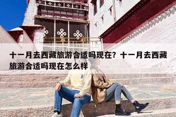 十一月去西藏旅游合适吗现在？十一月去西藏旅游合适吗现在怎么样