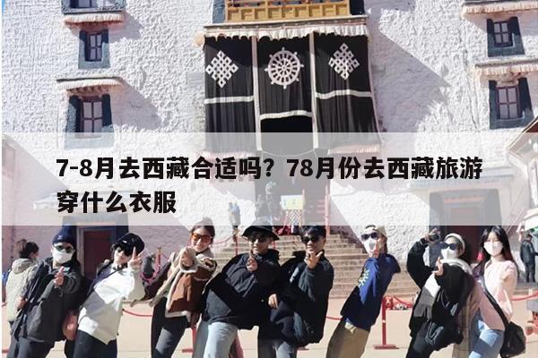 7-8月去西藏合适吗？78月份去西藏旅游穿什么衣服