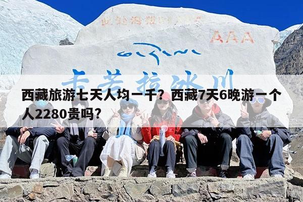 西藏旅游七天人均一千？西藏7天6晚游一个人2280贵吗?