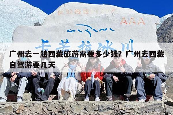 广州去一趟西藏旅游需要多少钱？广州去西藏自驾游要几天