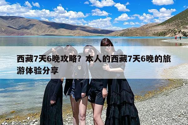西藏7天6晚攻略？本人的西藏7天6晚的旅游体验分享