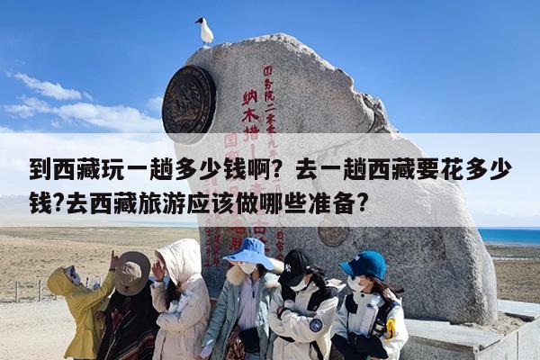 到西藏玩一趟多少钱啊?去一趟西藏要花多少钱?去西藏旅游应该做哪些准备? 到西藏玩一趟多少钱啊?去一趟西藏要花多少钱?去西藏旅游应该做哪些准备?